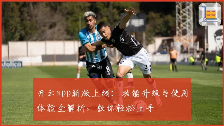 开云app新版上线：功能升级与使用体验全解析，教你轻松上手