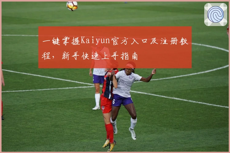 一键掌握Kaiyun官方入口及注册教程，新手快速上手指南