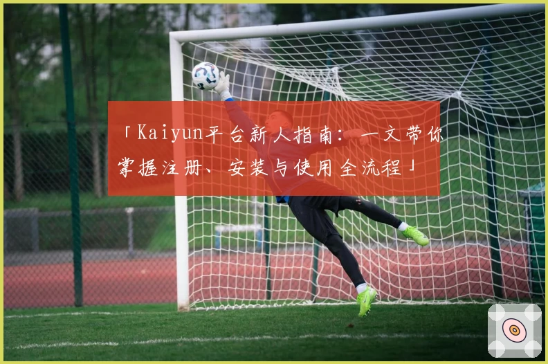 「Kaiyun平台新人指南：一文带你掌握注册、安装与使用全流程」