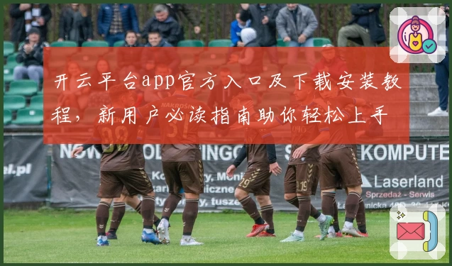 开云平台app官方入口及下载安装教程，新用户必读指南助你轻松上手