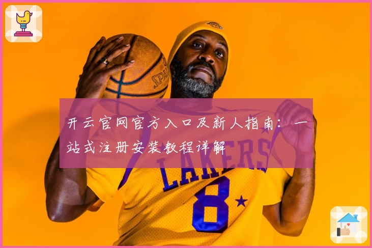 开云官网官方入口及新人指南:一站式注册安装教程详解