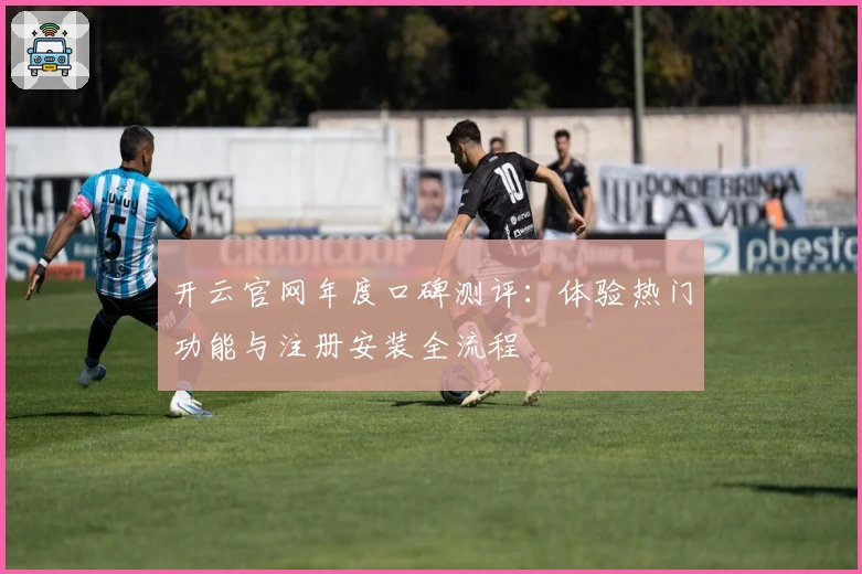 开云官网年度口碑测评：体验热门功能与注册安装全流程