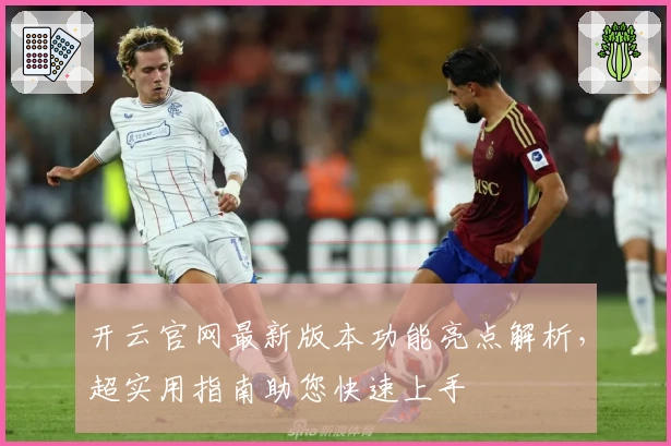 开云官网最新版本功能亮点解析,超实用指南助您快速上手