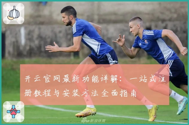 开云官网最新功能详解：一站式注册教程与安装方法全面指南