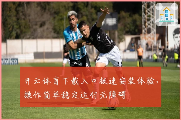 开云体育下载入口极速安装体验，操作简单稳定运行无障碍