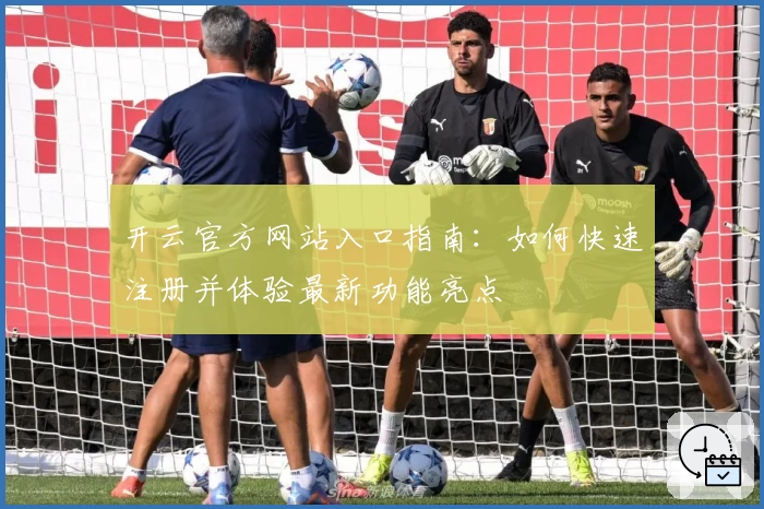 开云官方网站入口指南：如何快速注册并体验最新功能亮点