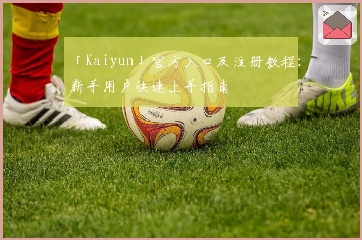 「Kaiyun」官方入口及注册教程：新手用户快速上手指南