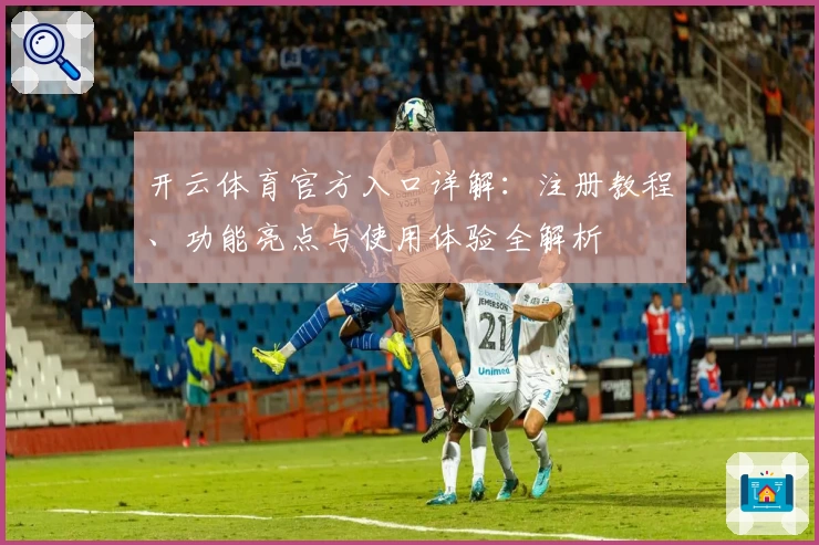 开云体育官方入口详解：注册教程、功能亮点与使用体验全解析
