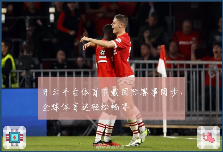 开云平台体育下载国际赛事同步，全球体育迷轻松畅享