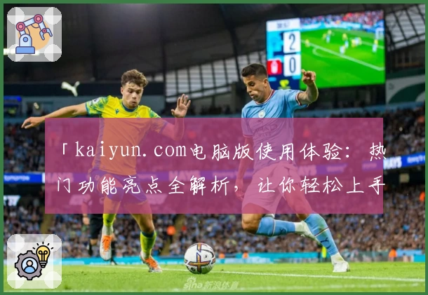 「kaiyun.com电脑版使用体验：热门功能亮点全解析，让你轻松上手！」