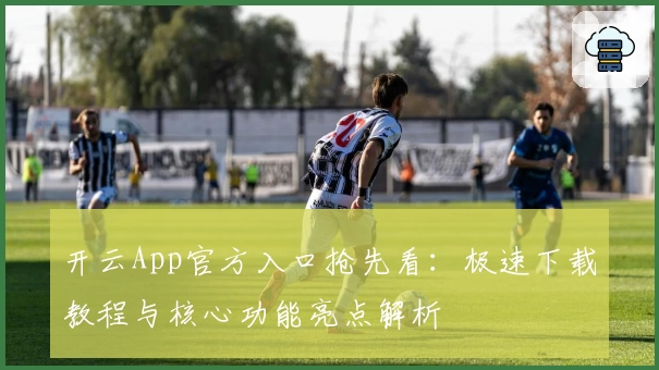 开云App官方入口抢先看：极速下载教程与核心功能亮点解析