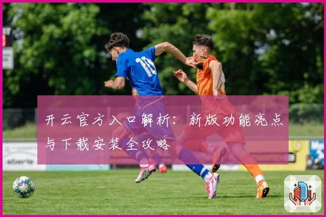 开云官方入口解析:新版功能亮点与下载安装全攻略