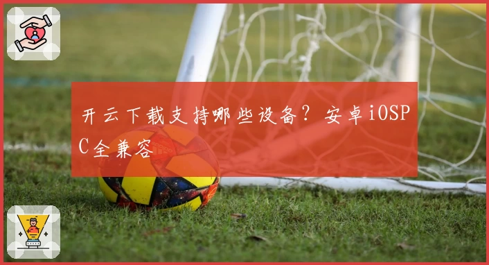 开云下载支持哪些设备？安卓iOSPC全兼容