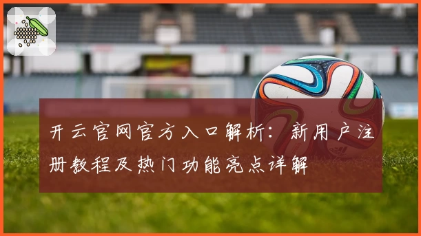 开云官网官方入口解析：新用户注册教程及热门功能亮点详解