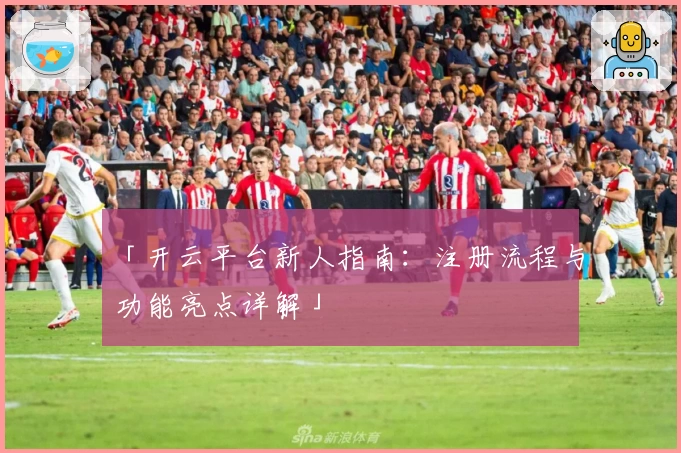 「开云平台新人指南：注册流程与功能亮点详解」