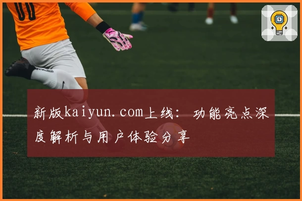 新版kaiyun.com上线：功能亮点深度解析与用户体验分享