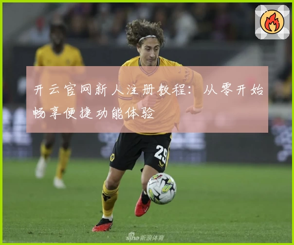 开云官网新人注册教程：从零开始畅享便捷功能体验