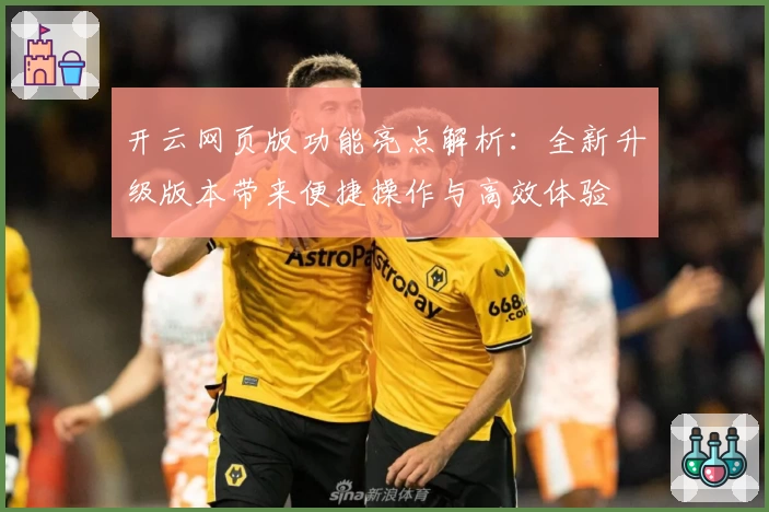 开云网页版功能亮点解析：全新升级版本带来便捷操作与高效体验