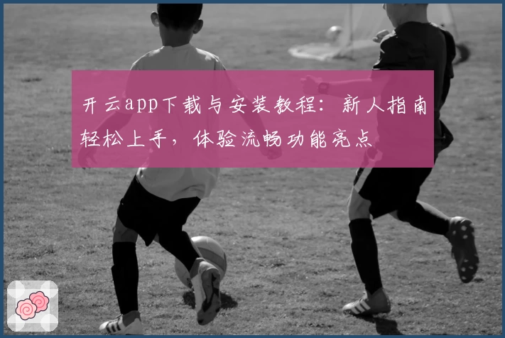 开云app下载与安装教程:新人指南轻松上手,体验流畅功能亮点