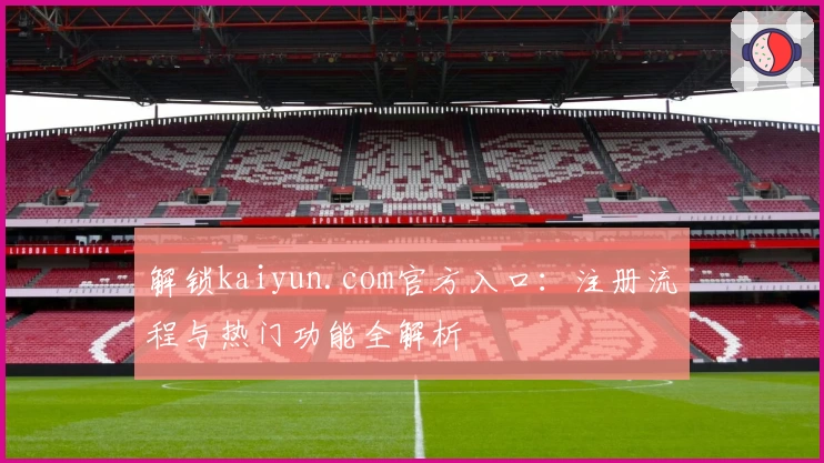 解锁kaiyun.com官方入口：注册流程与热门功能全解析
