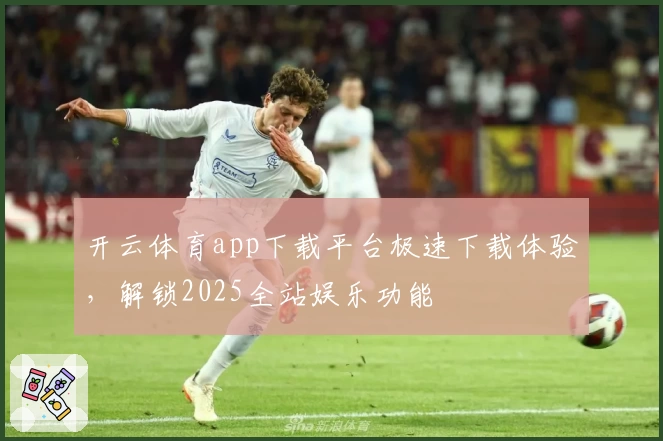 开云体育app下载平台极速下载体验,解锁2025全站娱乐功能