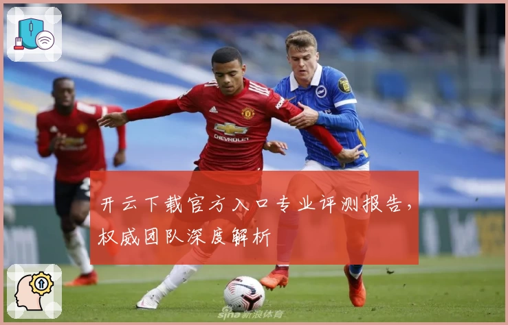 开云下载官方入口专业评测报告，权威团队深度解析