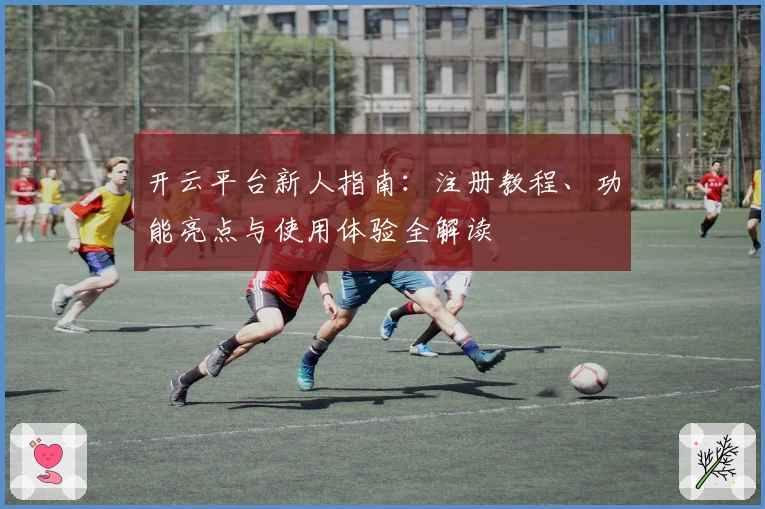 开云平台新人指南：注册教程、功能亮点与使用体验全解读