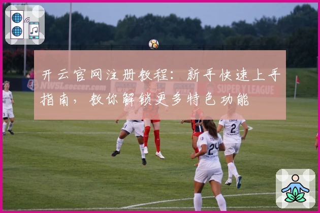 开云官网注册教程:新手快速上手指南,教你解锁更多特色功能