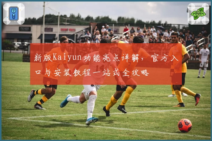 新版Kaiyun功能亮点详解，官方入口与安装教程一站式全攻略