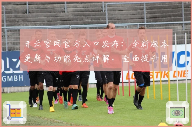 开云官网官方入口发布：全新版本更新与功能亮点详解，全面提升用户体验