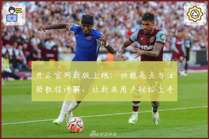 开云官网新版上线：功能亮点与注册教程详解，让新老用户轻松上手