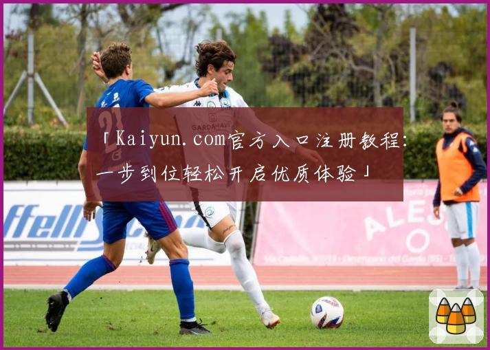 「Kaiyun.com官方入口注册教程:一步到位轻松开启优质体验」