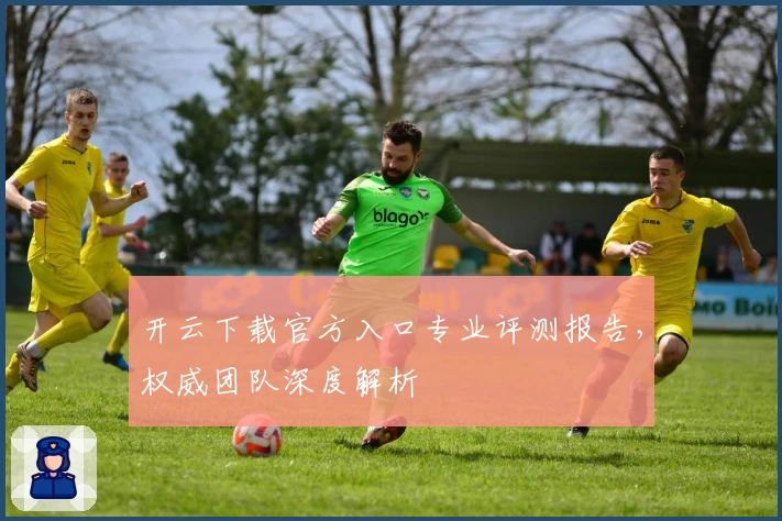 开云下载官方入口专业评测报告,权威团队深度解析