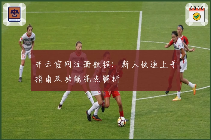 开云官网注册教程：新人快速上手指南及功能亮点解析