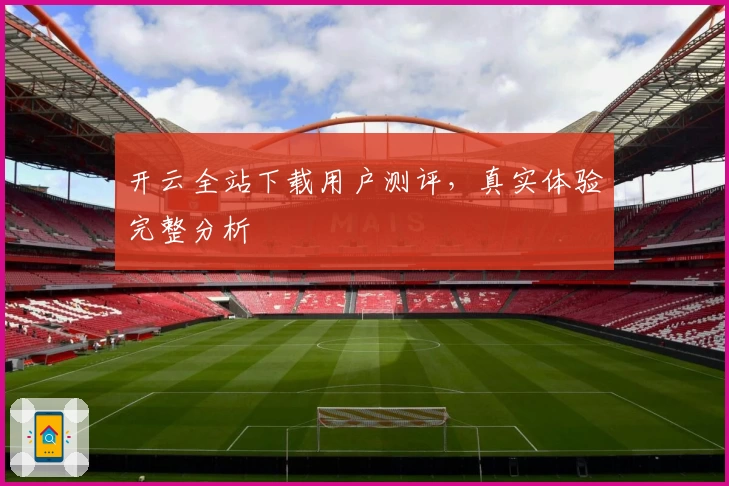 开云全站下载用户测评，真实体验完整分析