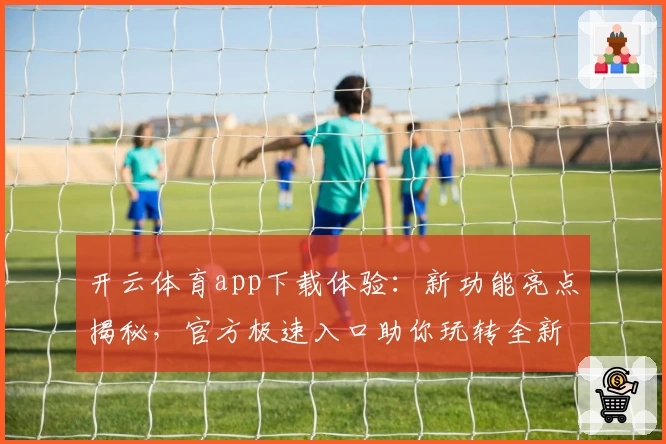 开云体育app下载体验：新功能亮点揭秘，官方极速入口助你玩转全新版本