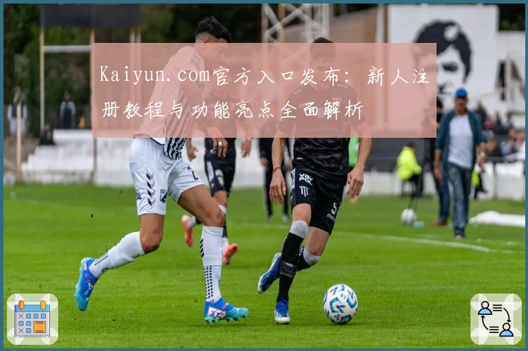 Kaiyun.com官方入口发布：新人注册教程与功能亮点全面解析