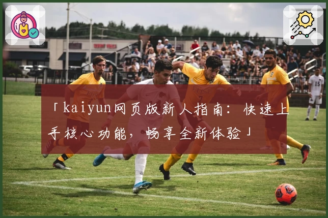 「kaiyun网页版新人指南:快速上手核心功能,畅享全新体验」