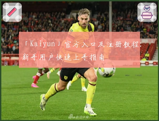 「Kaiyun」官方入口及注册教程：新手用户快速上手指南