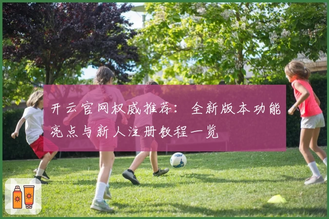 开云官网权威推荐:全新版本功能亮点与新人注册教程一览
