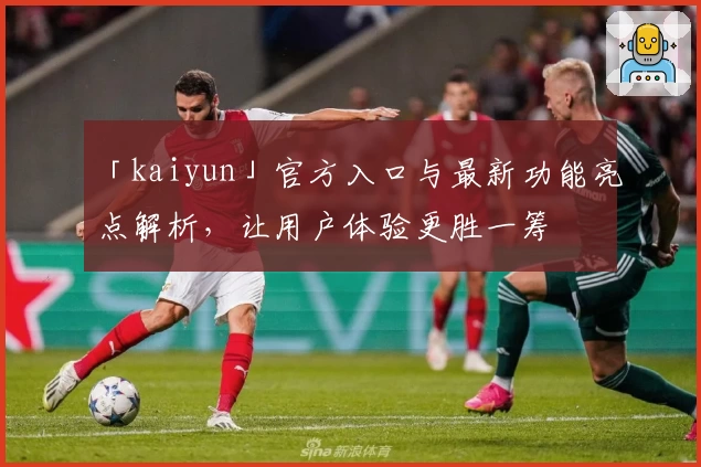 「kaiyun」官方入口与最新功能亮点解析，让用户体验更胜一筹