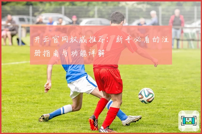 开云官网权威推荐：新手必看的注册指南与功能详解