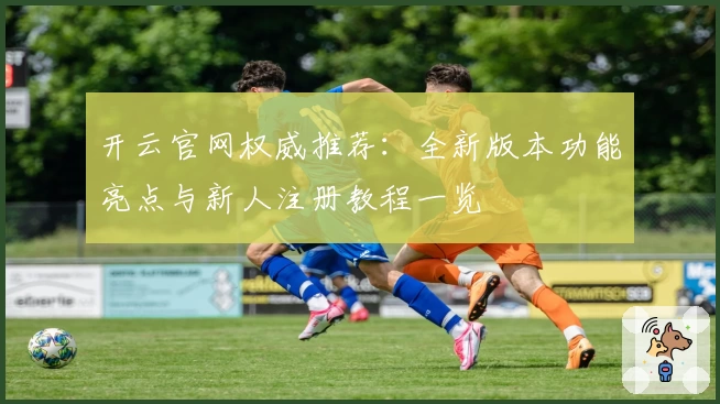 开云官网权威推荐：全新版本功能亮点与新人注册教程一览
