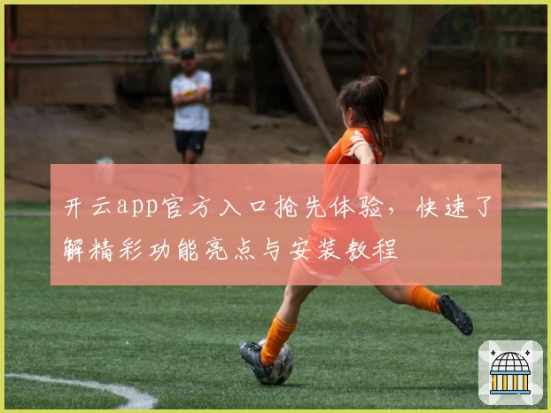 开云app官方入口抢先体验，快速了解精彩功能亮点与安装教程