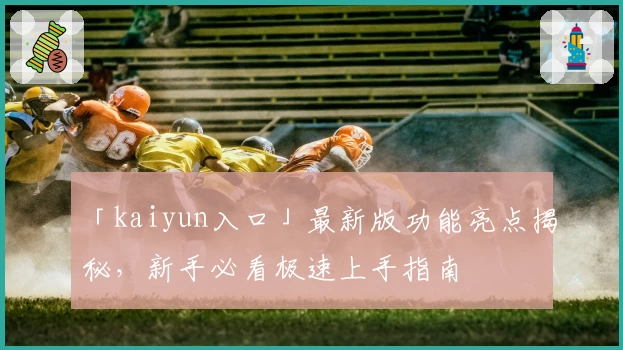 「kaiyun入口」最新版功能亮点揭秘，新手必看极速上手指南