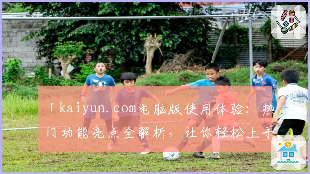 「kaiyun.com电脑版使用体验：热门功能亮点全解析，让你轻松上手！」