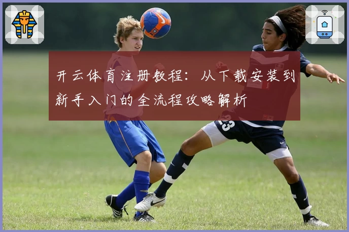 开云体育注册教程：从下载安装到新手入门的全流程攻略解析