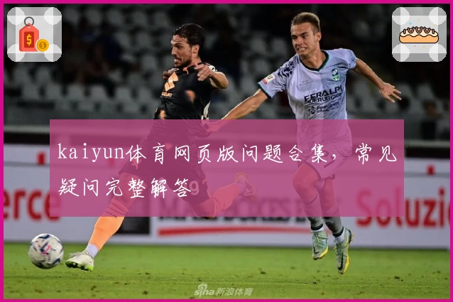 kaiyun体育网页版问题合集，常见疑问完整解答