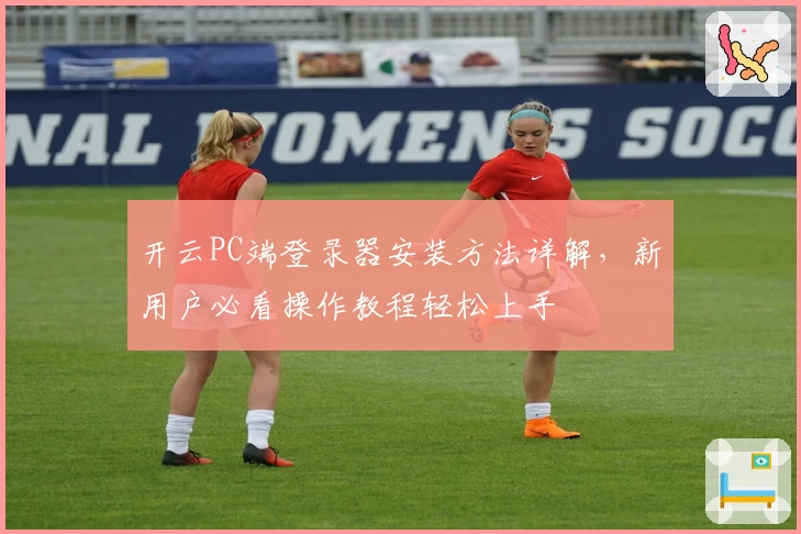 开云PC端登录器安装方法详解，新用户必看操作教程轻松上手
