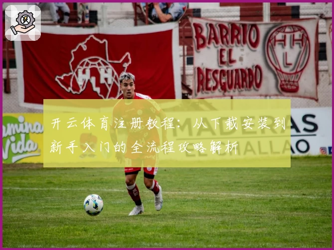 开云体育注册教程：从下载安装到新手入门的全流程攻略解析